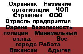 Охранник › Название организации ­ ЧОП Стражник , ООО › Отрасль предприятия ­ Охрана, безопасность, полиция › Минимальный оклад ­ 12 000 - Все города Работа » Вакансии   . Адыгея респ.,Адыгейск г.